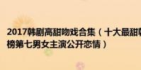 2017韓劇高甜吻戲合集(十大最甜韓劇:《當你沉睡時》上榜第七男女主演公開戀情)