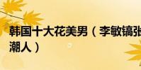 韓國十大花美男(李敏鎬張根碩上榜第七時尚潮人)
