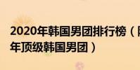 2020年韓國男團排行榜(防彈少年團是2020年頂級韓國男團)