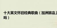 十大英文懷舊經典歌曲(加洲旅店上榜看看有你喜歡的老歌嗎)