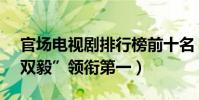 官場電視劇排行榜前十名(我主沉浮上榜,“雙毅”領銜第一)