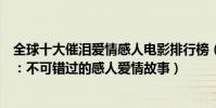 全球十大催淚愛情感人電影排行榜(全球十大催淚愛情電影:不可錯過的感人愛情故事)