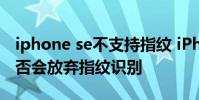 iphone se不支持指紋 iPhoneSE3(2022)是否會放棄指紋識別