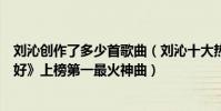劉沁創作了多少首歌曲(劉沁十大熱門歌曲排行榜:《我很好》上榜第一最火神曲)