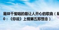 易烊千璽唱的最讓人開心的歌曲(易烊千璽最火的歌曲top10:《你說》上榜第五即想念)