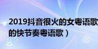 2019抖音很火的女粵語歌(榜首是多人翻唱的快節奏粵語歌)