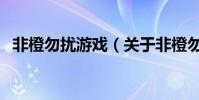 非橙勿擾游戲(關于非橙勿擾游戲的介紹)