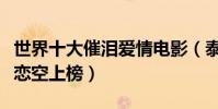 世界十大催淚愛情電影(泰坦尼克號僅排第二戀空上榜)
