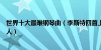 世界十大最難鋼琴曲(李斯特四首上榜第六難倒了鋼琴家本人)