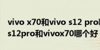 vivo x70和vivo s12 pro哪個值得購買 vivos12pro和vivox70哪個好