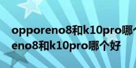 opporeno8和k10pro哪個性價比高 opporeno8和k10pro哪個好