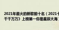 2021年最火的新歌前十名(2021十大熱門新歌排行榜:《千千萬萬》上榜第一你是星辰大海)