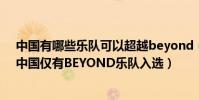 中國有哪些樂隊可以超越beyond(世界公認的四大樂隊:中國僅有BEYOND樂隊入選)