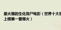 最火爆的生化喪尸電影(世界十大喪尸電影排行榜生化危機上榜第一曾爆火)