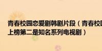 青春校園戀愛劇韓劇片段(青春校園戀愛韓劇:《十八歲》上榜第二是知名系列電視劇)