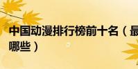 中國動漫排行榜前十名(最好看的國產動漫有哪些)