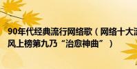 90年代經典流行網絡歌(網絡十大流行歌曲排行榜:夏天的風上榜第九乃“治愈神曲”)