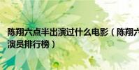 陳翔六點半出演過什么電影(陳翔六點半演員表,陳翔六點半演員排行榜)