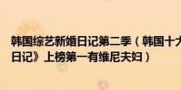 韓國綜藝新婚日記第二季(韓國十大愛情綜藝節目:《新婚日記》上榜第一有維尼夫婦)