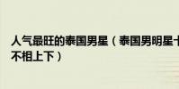 人氣最旺的泰國男星(泰國男明星十大帥哥顏值與韓國男星不相上下)