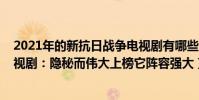 2021年的新抗日戰爭電視劇有哪些(2021最新抗日戰爭電視劇:隱秘而偉大上榜它陣容強大)
