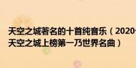 天空之城著名的十首純音樂(2020十大熱門純音樂排行榜:天空之城上榜第一乃世界名曲)