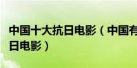 中國十大抗日電影(中國有哪些比較經典的抗日電影)