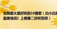 全網最火最好聽的10首歌(白小白最火十大歌曲排行榜:《最美情侶》上榜第二好聽到哭)