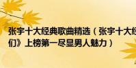 張宇十大經典歌曲精選(張宇十大經典歌曲排行榜:《給你們》上榜第一盡顯男人魅力)