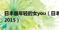日本最年輕的女you(日本人氣女you排行榜2015)