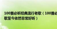 100首必聽經典流行老歌(100首必聽經典老歌經典懷舊老歌至今依然非常好聽)