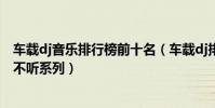 車載dj音樂排行榜前十名(車載dj排行榜第一備受推薦不得不聽系列)