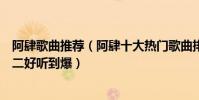 阿肆歌曲推薦(阿肆十大熱門歌曲排行榜:《喜歡》上榜第二好聽到爆)