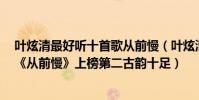 葉炫清最好聽十首歌從前慢(葉炫清十大熱門歌曲排行榜:《從前慢》上榜第二古韻十足)