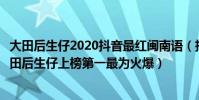 大田后生仔2020抖音最紅閩南語(抖音十大神曲排行榜:大田后生仔上榜第一最為火爆)
