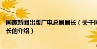 國家新聞出版廣電總局局長(關于國家新聞出版廣電總局局長的介紹)