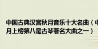 中國古典漢宮秋月音樂十大名曲(中國十大古典名曲漢宮秋月上榜第八是古琴著名大曲之一)