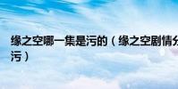 緣之空哪一集是污的(緣之空劇情分集介紹緣之空哪一集最污)