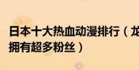 日本十大熱血動漫排行(龍珠上榜海賊王第一擁有超多粉絲)