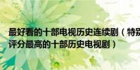 最好看的十部電視歷史連續劇(特別經典好看的歷史電視劇評分最高的十部歷史電視劇)