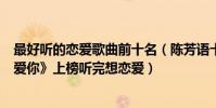 最好聽的戀愛歌曲前十名(陳芳語十大經典歌曲排行榜:《愛你》上榜聽完想戀愛)