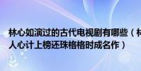林心如演過的古代電視劇有哪些(林心如電視劇前十名:美人心計上榜還珠格格時成名作)