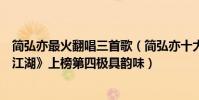 簡弘亦最火翻唱三首歌(簡弘亦十大經典歌曲排行榜:《醉江湖》上榜第四極具韻味)