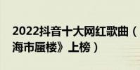 2022抖音十大網紅歌曲(《孤勇者》第一《海市蜃樓》上榜)