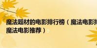 魔法題材的電影排行榜(魔法電影排行榜前十全球最好看的魔法電影推薦)