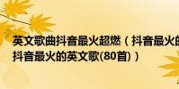 英文歌曲抖音最火超燃(抖音最火的英文歌曲排行榜,2018抖音最火的英文歌(80首))
