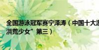 全國游泳冠軍賽寧澤濤(中國十大游泳名將:寧澤濤上榜“洪荒少女”第三)