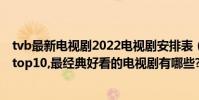 tvb最新電視劇2022電視劇安排表(評分10.0以上的電視劇top10,最經典好看的電視劇有哪些?)
