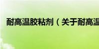 耐高溫膠粘劑(關于耐高溫膠粘劑的介紹)
