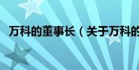 萬科的董事長(關于萬科的董事長的介紹)